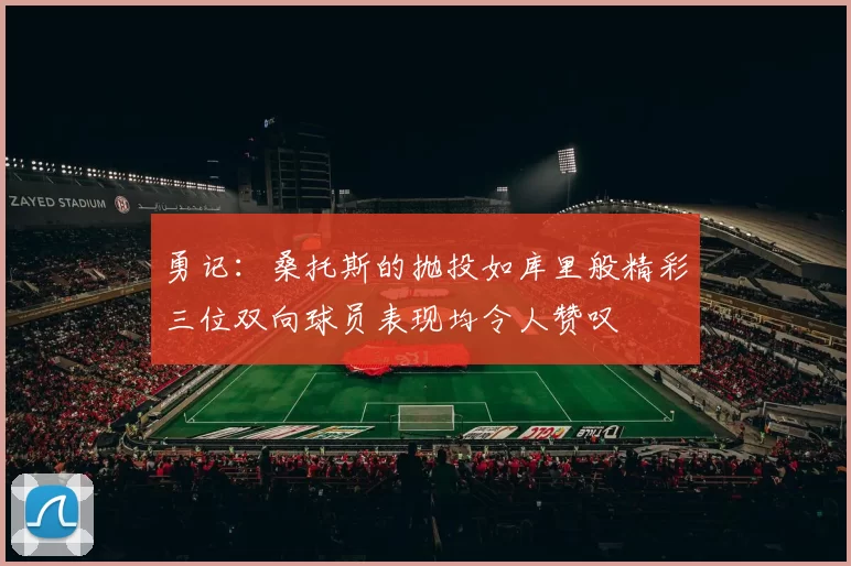 勇记：桑托斯的抛投如库里般精彩三位双向球员表现均令人赞叹