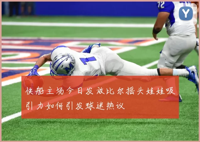 快船主场今日发放比尔摇头娃娃吸引力如何引发球迷热议