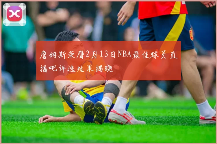 詹姆斯荣膺2月13日NBA最佳球员直播吧评选结果揭晓
