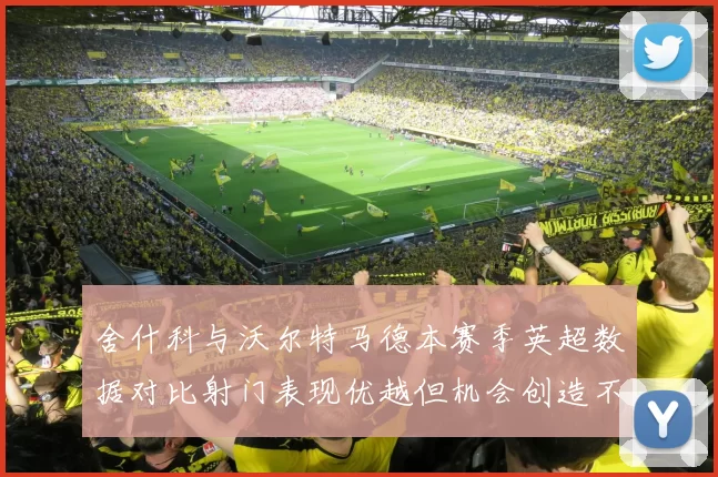 舍什科与沃尔特马德本赛季英超数据对比射门表现优越但机会创造不足