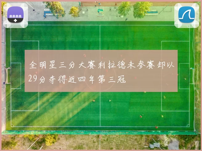 全明星三分大赛利拉德未参赛却以29分夺得近四年第三冠