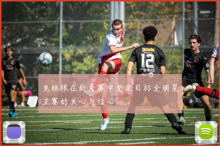 克林根在新秀赛中坚定目标全明星正赛的决心与信心