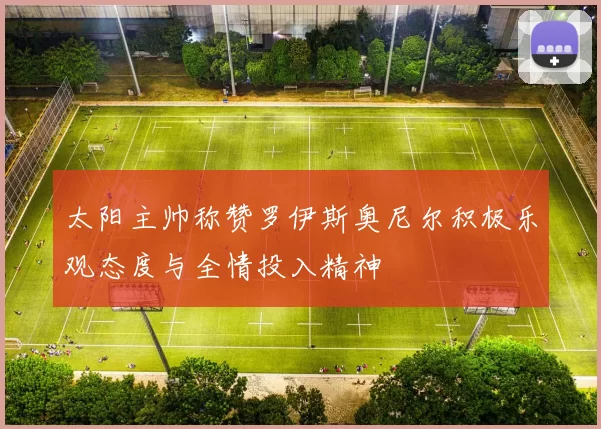 太阳主帅称赞罗伊斯奥尼尔积极乐观态度与全情投入精神