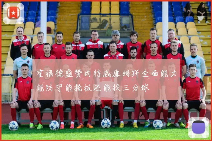 霍福德盛赞内特威廉姆斯全面能力能防守能抢板还能投三分球