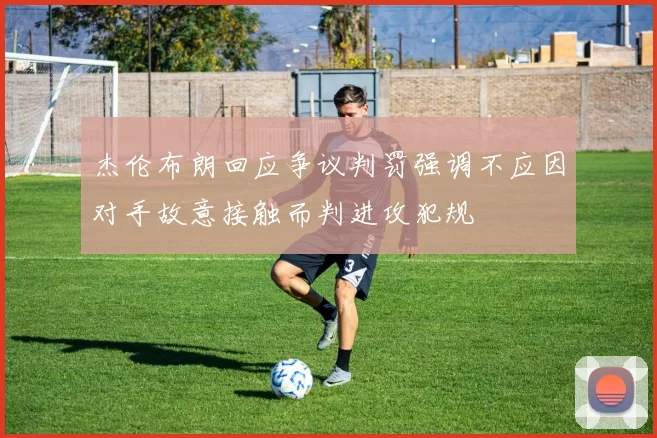 杰伦布朗回应争议判罚强调不应因对手故意接触而判进攻犯规