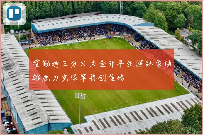 霍勒迪三分火力全开平生涯纪录助雄鹿力克绿军再创佳绩