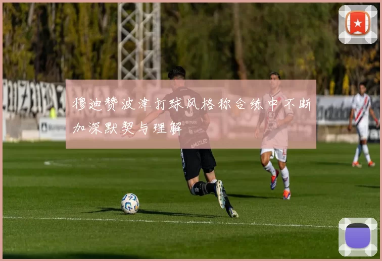 穆迪赞波津打球风格称合练中不断加深默契与理解