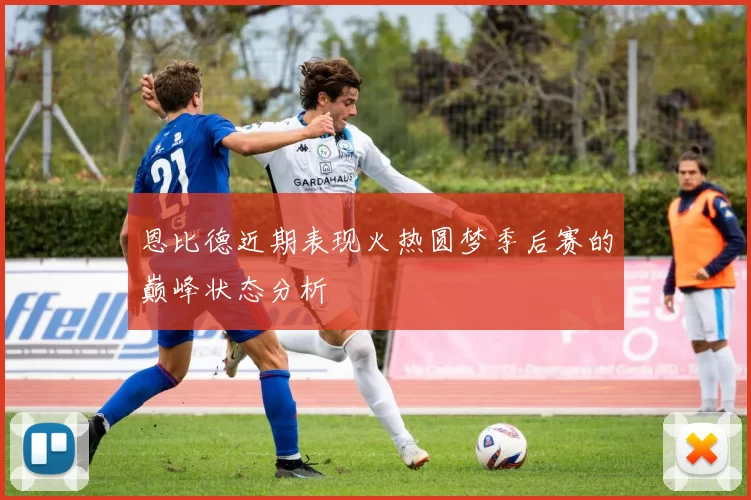 恩比德近期表现火热圆梦季后赛的巅峰状态分析