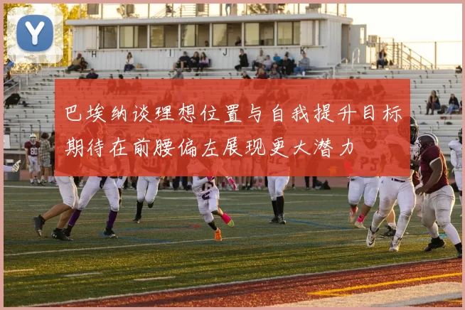 巴埃纳谈理想位置与自我提升目标期待在前腰偏左展现更大潜力