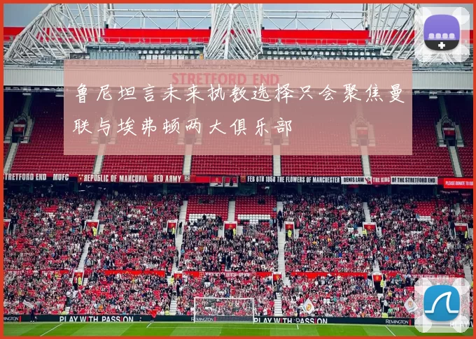 鲁尼坦言未来执教选择只会聚焦曼联与埃弗顿两大俱乐部