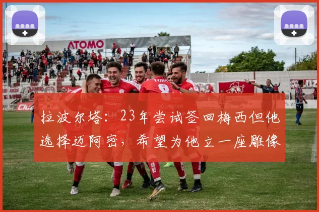 拉波尔塔：23年尝试签回梅西但他选择迈阿密，希望为他立一座雕像