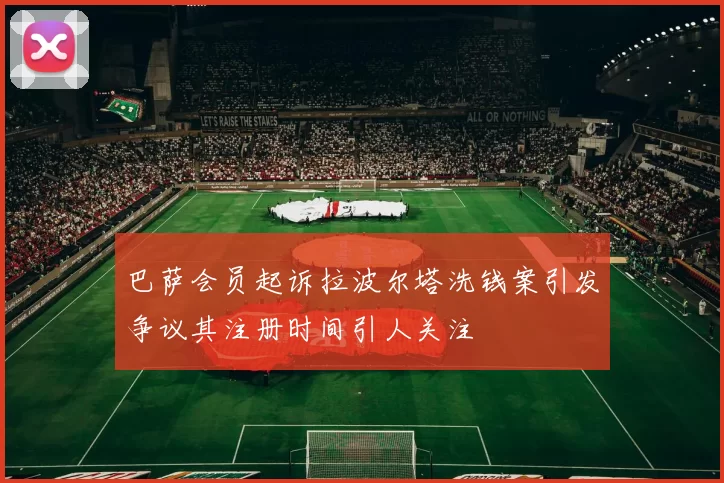 巴萨会员起诉拉波尔塔洗钱案引发争议其注册时间引人关注
