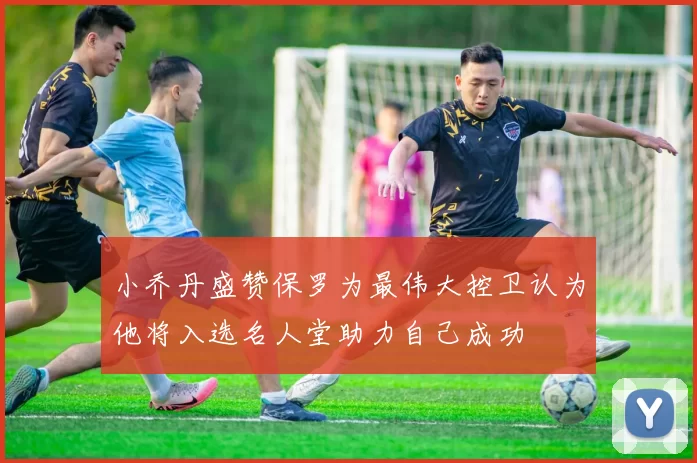 小乔丹盛赞保罗为最伟大控卫认为他将入选名人堂助力自己成功