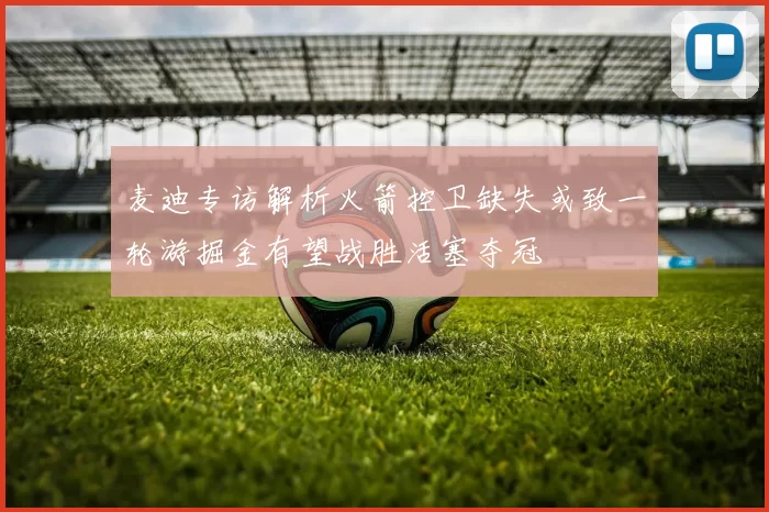 麦迪专访解析火箭控卫缺失或致一轮游掘金有望战胜活塞夺冠