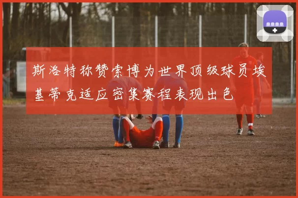 斯洛特称赞索博为世界顶级球员埃基蒂克适应密集赛程表现出色